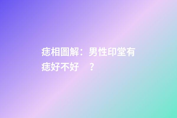 痣相圖解：男性印堂有痣好不好？